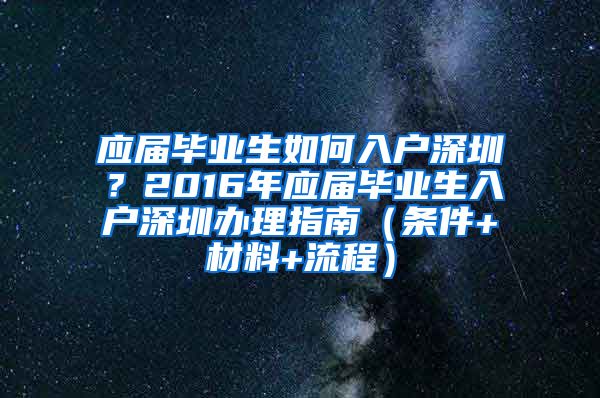 应届毕业生如何入户深圳？2016年应届毕业生入户深圳办理指南（条件+材料+流程）