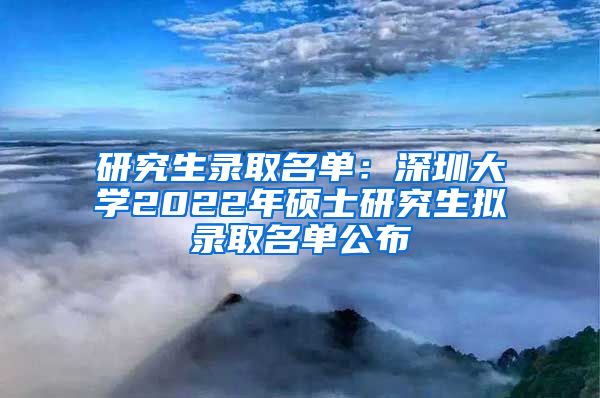 研究生录取名单：深圳大学2022年硕士研究生拟录取名单公布