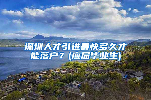 深圳人才引进最快多久才能落户？(应届毕业生)