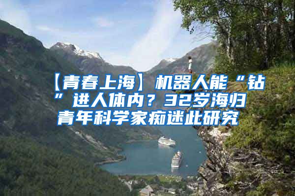 【青春上海】机器人能“钻”进人体内？32岁海归青年科学家痴迷此研究