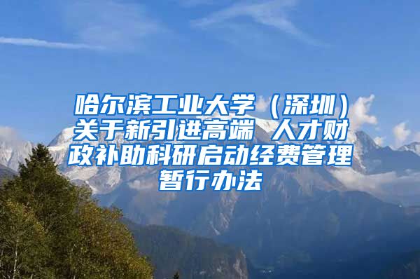 哈尔滨工业大学（深圳）关于新引进高端 人才财政补助科研启动经费管理暂行办法