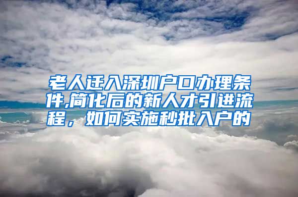 老人迁入深圳户口办理条件,简化后的新人才引进流程，如何实施秒批入户的