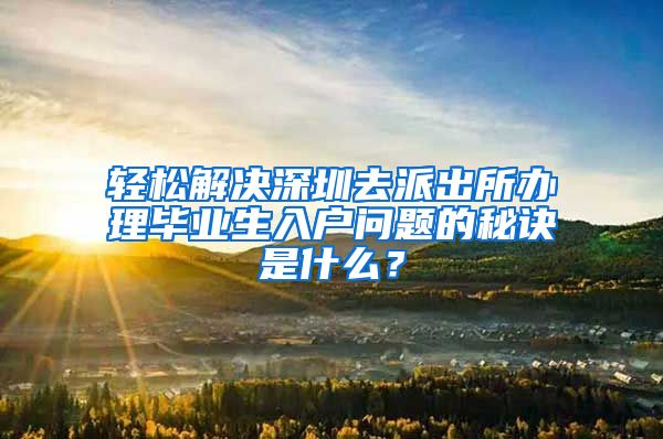 轻松解决深圳去派出所办理毕业生入户问题的秘诀是什么？