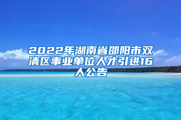 2022年湖南省邵阳市双清区事业单位人才引进16人公告