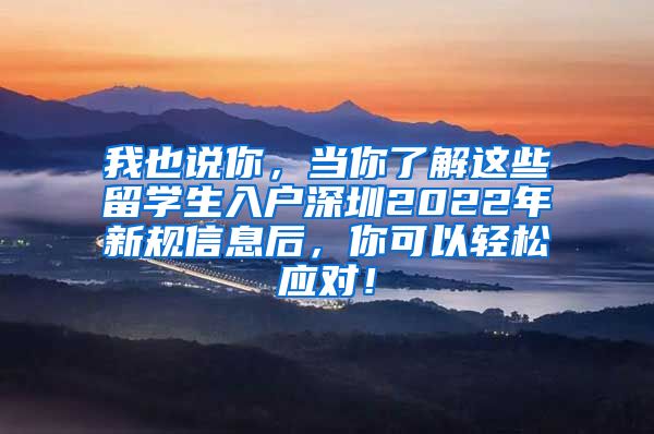 我也说你，当你了解这些留学生入户深圳2022年新规信息后，你可以轻松应对！