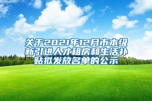 关于2021年12月市本级新引进人才租房和生活补贴拟发放名单的公示