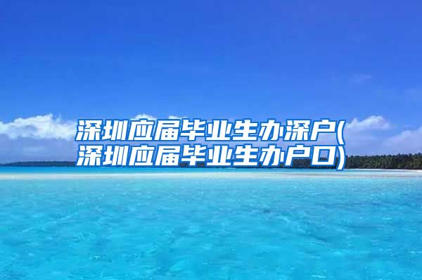 深圳应届毕业生办深户(深圳应届毕业生办户口)