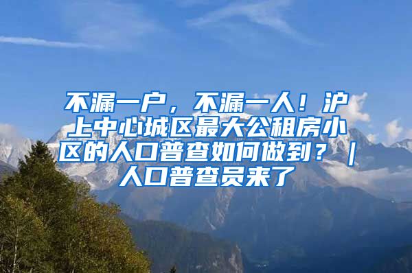 不漏一户，不漏一人！沪上中心城区最大公租房小区的人口普查如何做到？｜人口普查员来了