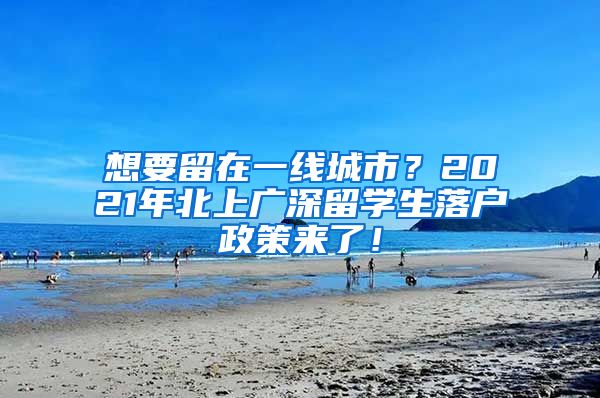 想要留在一线城市？2021年北上广深留学生落户政策来了！