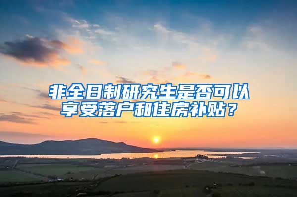 非全日制研究生是否可以享受落户和住房补贴？