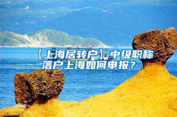 【上海居转户】中级职称落户上海如何申报？