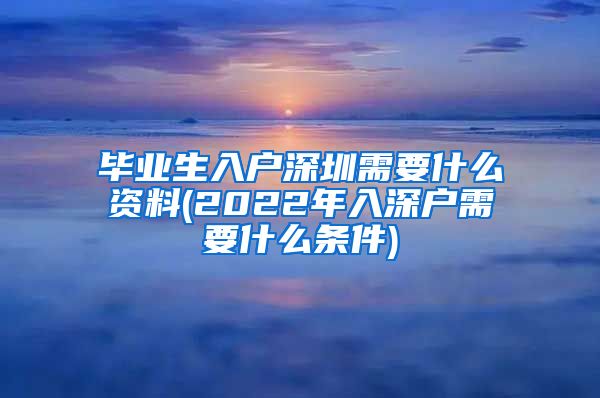 毕业生入户深圳需要什么资料(2022年入深户需要什么条件)