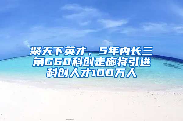 聚天下英才，5年内长三角G60科创走廊将引进科创人才100万人