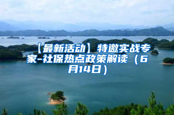 【最新活动】特邀实战专家-社保热点政策解读（6月14日）