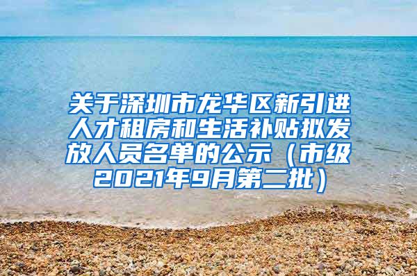 关于深圳市龙华区新引进人才租房和生活补贴拟发放人员名单的公示（市级2021年9月第二批）