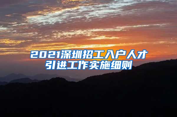 2021深圳招工入户人才引进工作实施细则