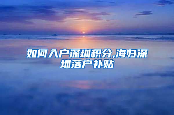 如何入户深圳积分,海归深圳落户补贴