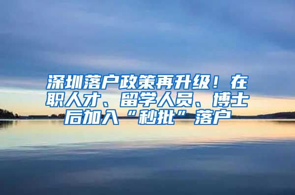 深圳落户政策再升级！在职人才、留学人员、博士后加入“秒批”落户