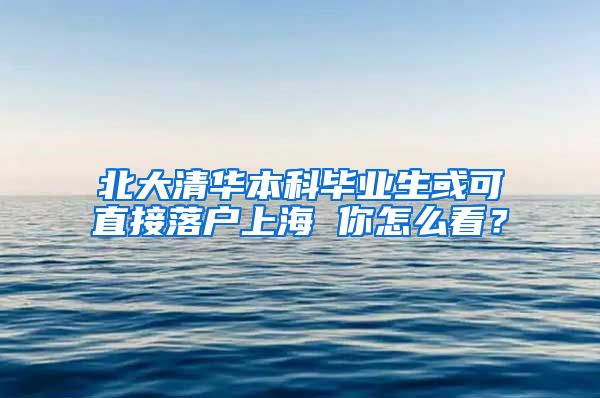 北大清华本科毕业生或可直接落户上海 你怎么看？