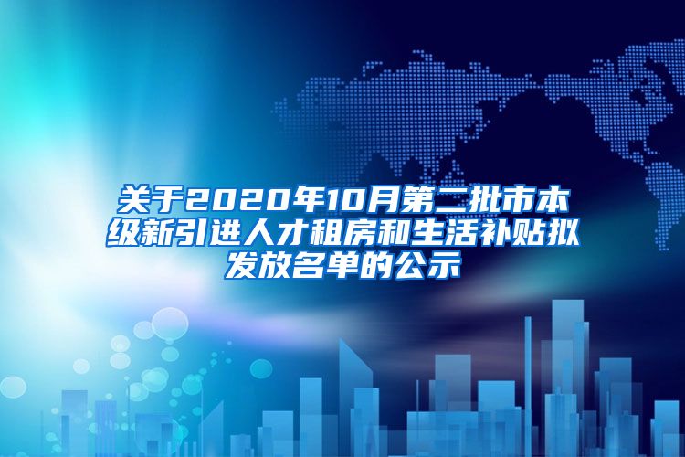 关于2020年10月第二批市本级新引进人才租房和生活补贴拟发放名单的公示