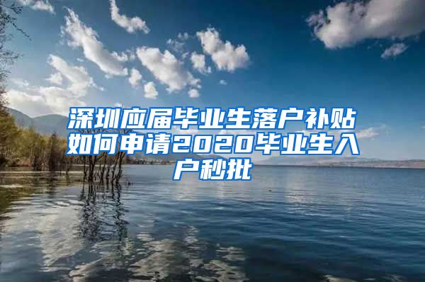 深圳应届毕业生落户补贴如何申请2020毕业生入户秒批