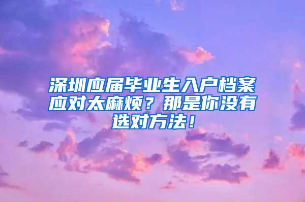 深圳应届毕业生入户档案应对太麻烦？那是你没有选对方法！