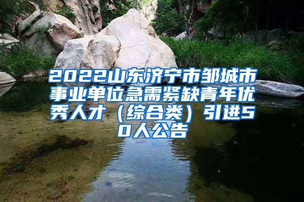 2022山东济宁市邹城市事业单位急需紧缺青年优秀人才（综合类）引进50人公告