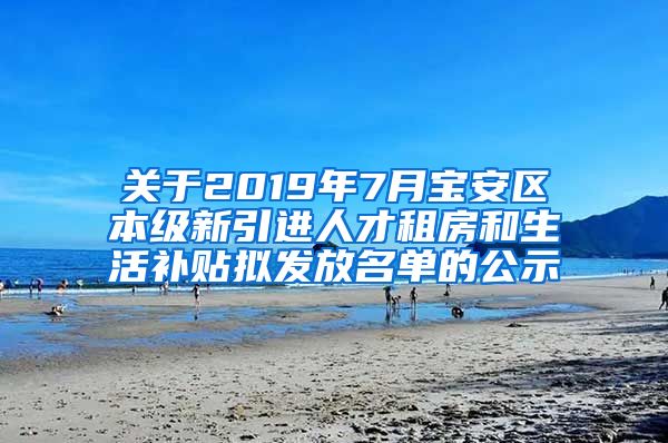 关于2019年7月宝安区本级新引进人才租房和生活补贴拟发放名单的公示