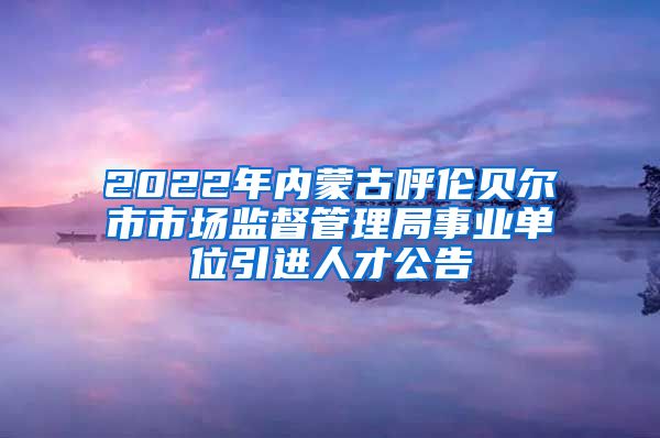 2022年内蒙古呼伦贝尔市市场监督管理局事业单位引进人才公告