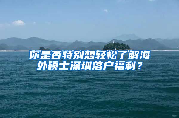 你是否特别想轻松了解海外硕士深圳落户福利？