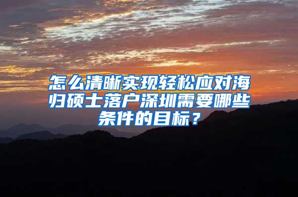 怎么清晰实现轻松应对海归硕士落户深圳需要哪些条件的目标？