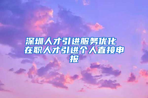 深圳人才引进服务优化 在职人才引进个人直接申报