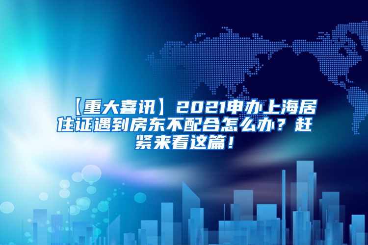 【重大喜讯】2021申办上海居住证遇到房东不配合怎么办？赶紧来看这篇！