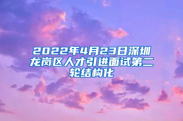 2022年4月23日深圳龙岗区人才引进面试第二轮结构化