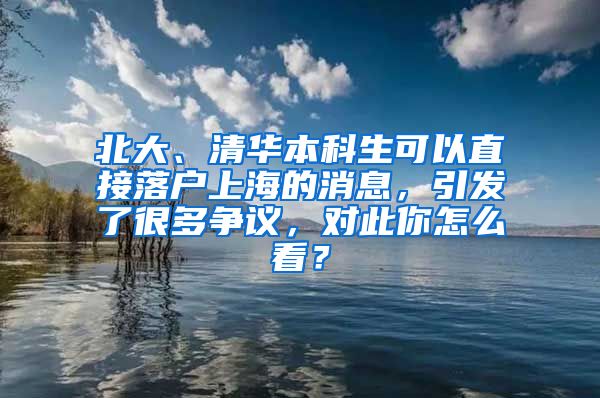 北大、清华本科生可以直接落户上海的消息，引发了很多争议，对此你怎么看？