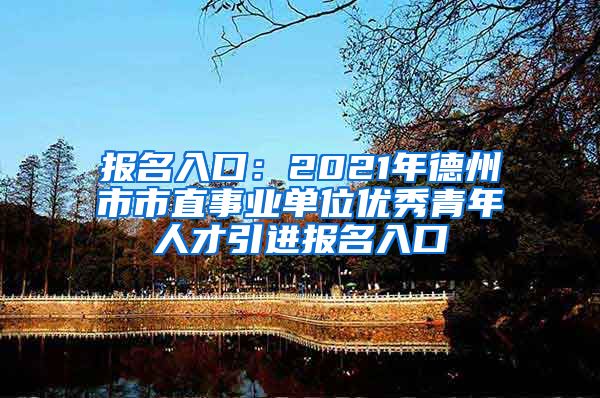 报名入口：2021年德州市市直事业单位优秀青年人才引进报名入口