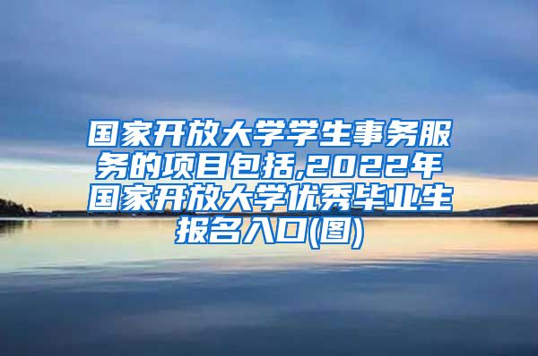 国家开放大学学生事务服务的项目包括,2022年国家开放大学优秀毕业生报名入口(图)