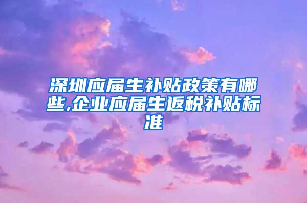 深圳应届生补贴政策有哪些,企业应届生返税补贴标准