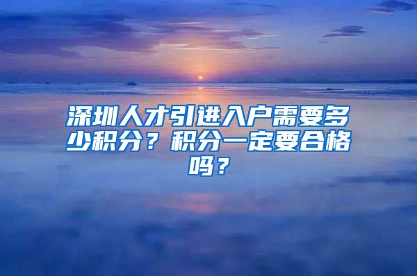 深圳人才引进入户需要多少积分？积分一定要合格吗？