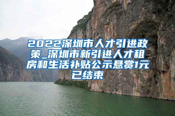 2022深圳市人才引进政策_深圳市新引进人才租房和生活补贴公示悬赏1元已结束