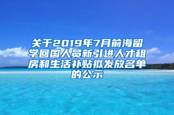 关于2019年7月前海留学回国人员新引进人才租房和生活补贴拟发放名单的公示