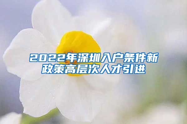 2022年深圳入户条件新政策高层次人才引进