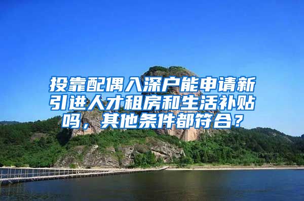 投靠配偶入深户能申请新引进人才租房和生活补贴吗，其他条件都符合？