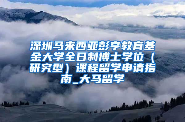 深圳马来西亚彭亨教育基金大学全日制博士学位（研究型）课程留学申请指南_大马留学