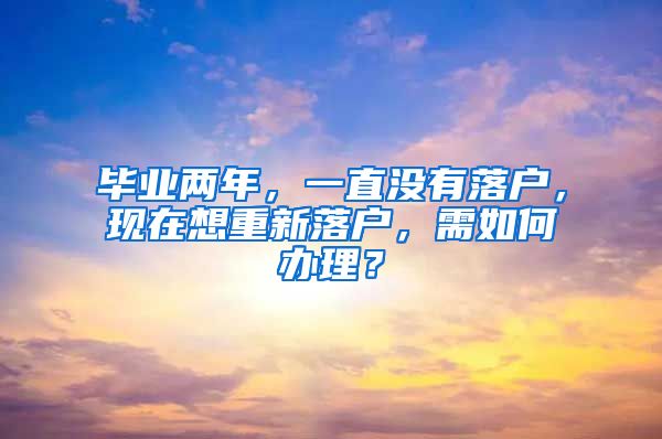 毕业两年，一直没有落户，现在想重新落户，需如何办理？