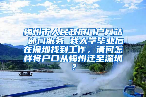 梅州市人民政府门户网站 部门服务 我大学毕业后在深圳找到工作，请问怎样将户口从梅州迁至深圳？