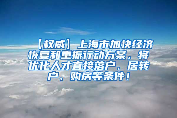 【权威】上海市加快经济恢复和重振行动方案，将优化人才直接落户、居转户、购房等条件！