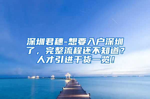 深圳君穗-想要入户深圳了，完整流程还不知道？人才引进干货一览！