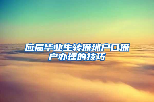 应届毕业生转深圳户口深户办理的技巧