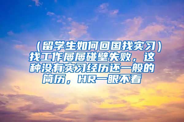 （留学生如何回国找实习）找工作屡屡碰壁失败，这种没有实习经历还一般的简历，HR一眼不看